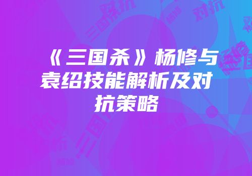 《三国杀》杨修与袁绍技能解析及对抗策略