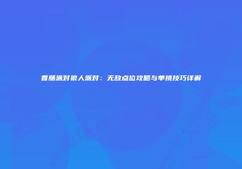 香肠派对狼人派对：无敌点位攻略与单挑技巧详解