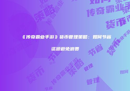 《传奇霸业手游》货币管理策略：如何节省资源避免浪费