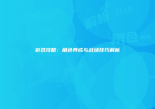 游戏攻略：角色养成与战场技巧解析