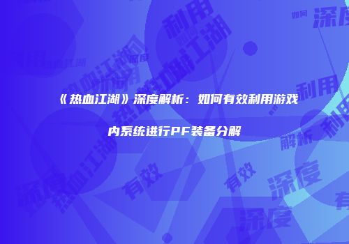《热血江湖》深度解析：如何有效利用游戏内系统进行PF装备分解