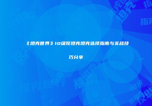 《坦克世界》10级反坦克坦克选择指南与实战技巧分享