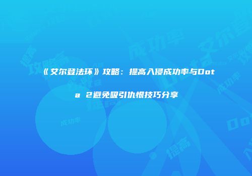 《艾尔登法环》攻略：提高入侵成功率与Dota 2避免吸引仇恨技巧分享
