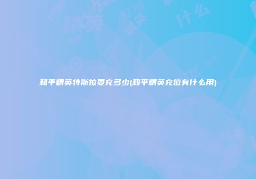 和平精英特斯拉要充多少(和平精英充值有什么用)