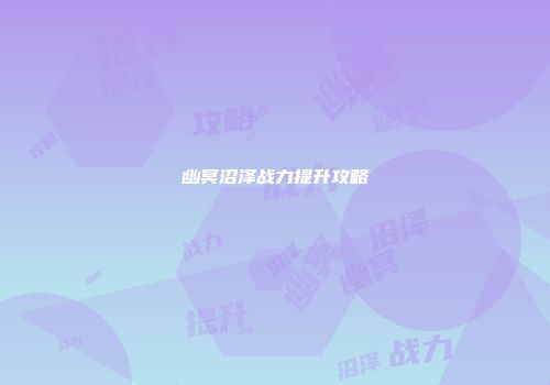 幽冥沼泽战力提升攻略