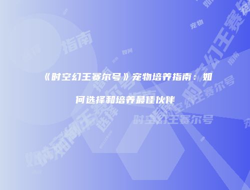 《时空幻王赛尔号》宠物培养指南：如何选择和培养最佳伙伴