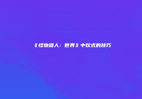《怪物猎人：世界》中仪式的技巧