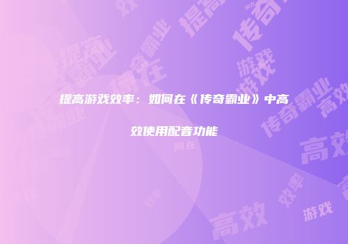 提高游戏效率:如何在《传奇霸业》中高效使用配音功能
