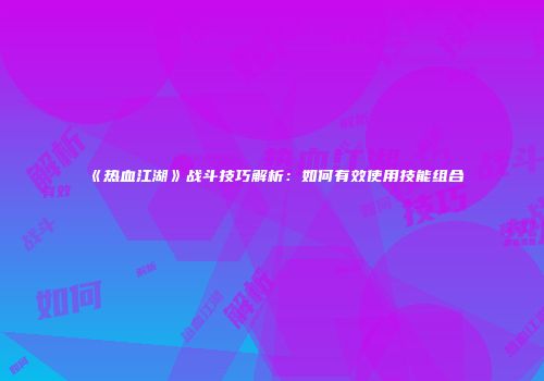 《热血江湖》战斗技巧解析：如何有效使用技能组合