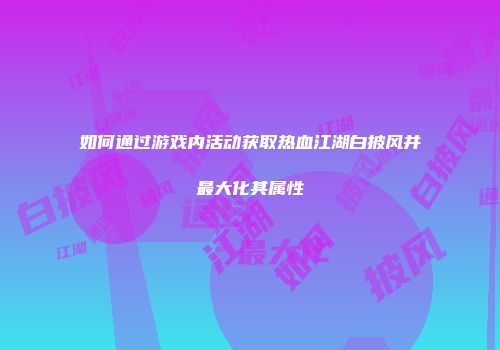 如何通过游戏内活动获取热血江湖白披风并最大化其属性