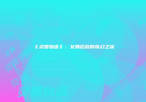 《灵姬物语》：女娲后裔的奇幻之旅