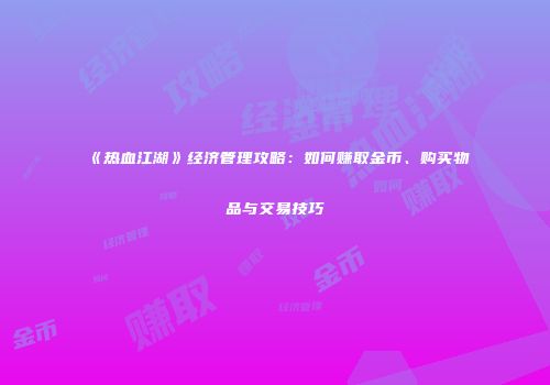 《热血江湖》经济管理攻略：如何赚取金币、购买物品与交易技巧
