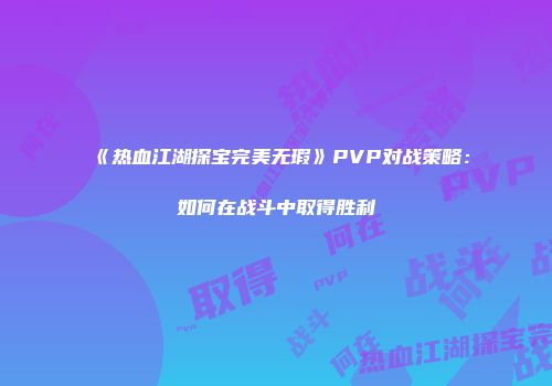 《热血江湖探宝完美无瑕》PVP对战策略：如何在战斗中取得胜利