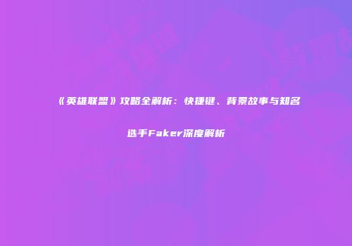 《英雄联盟》攻略全解析：快捷键、背景故事与知名选手Faker深度解析