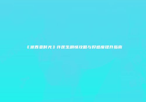 《波西亚时光》许医生剧情攻略与好感度提升指南