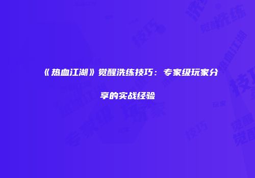 《热血江湖》觉醒洗练技巧：专家级玩家分享的实战经验