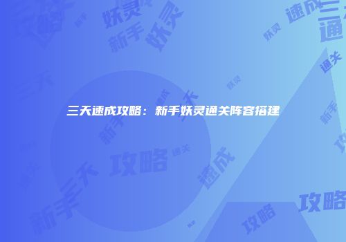 三天速成攻略：新手妖灵通关阵容搭建