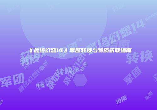 《最终幻想14》军团转换与特质获取指南