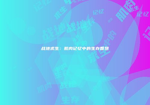 战地求生：肌肉记忆中的生存智慧