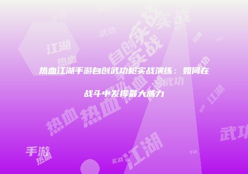 热血江湖手游自创武功枪实战演练：如何在战斗中发挥最大威力