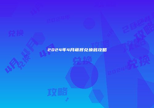 2024年4月萌将兑换码攻略