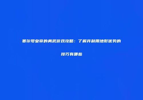 赛尔号皇帝的勇武游戏攻略：了解并利用地形优势的技巧有哪些