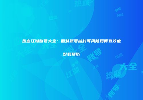 热血江湖账号大全：面对账号被封等风险如何有效应对和预防