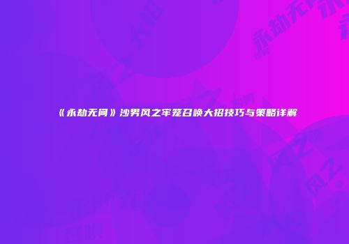 《永劫无间》沙男风之牢笼召唤大招技巧与策略详解