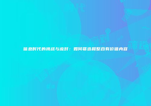 信息时代的挑战与应对：如何筛选和整合有价值内容