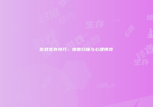 游戏生存技巧：地图扫描与心理博弈