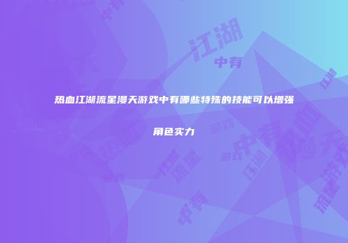 热血江湖流星漫天游戏中有哪些特殊的技能可以增强角色实力
