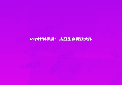 Rip计划手游：末日生存竞技大作