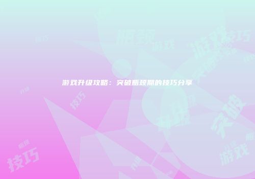 游戏升级攻略：突破瓶颈期的技巧分享