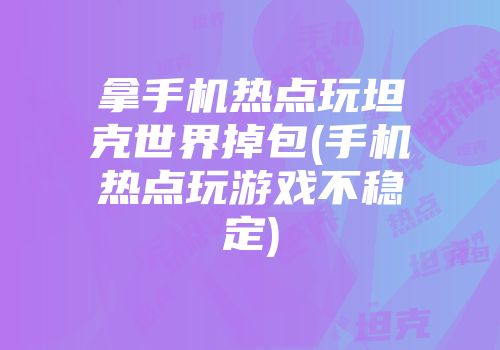 拿手机热点玩坦克世界掉包(手机热点玩游戏不稳定)
