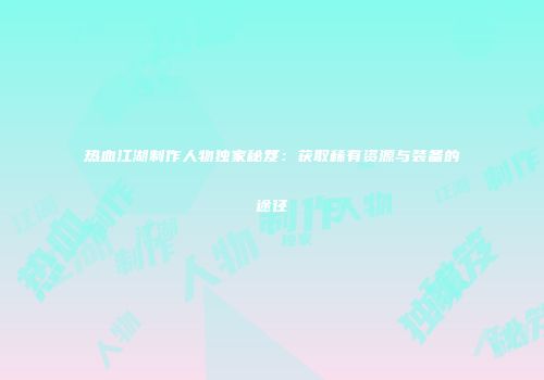 热血江湖制作人物独家秘笈：获取稀有资源与装备的途径
