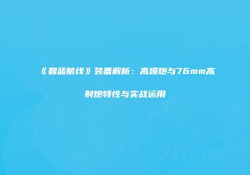 《碧蓝航线》装备解析：高爆炮与76mm高射炮特性与实战运用