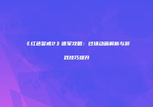 《红色警戒2》德军攻略：过场动画解析与游戏技巧提升
