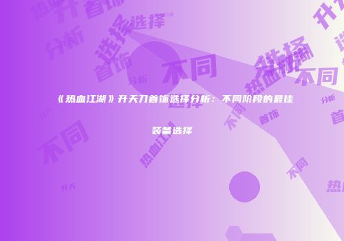 《热血江湖》升天刀首饰选择分析：不同阶段的最佳装备选择
