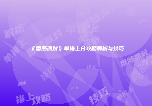 《香肠派对》单排上分攻略解析与技巧