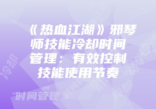 《热血江湖》邪琴师技能冷却时间管理：有效控制技能使用节奏