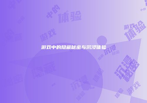 游戏中的隐藏秘密与沉浸体验