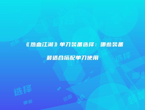 《热血江湖》单刀装备选择:哪些装备最适合搭配单刀使用