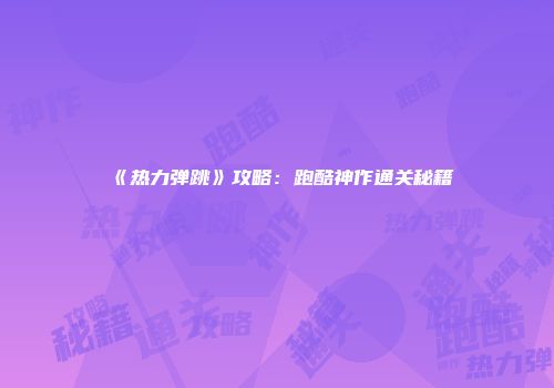 《热力弹跳》攻略：跑酷神作通关秘籍