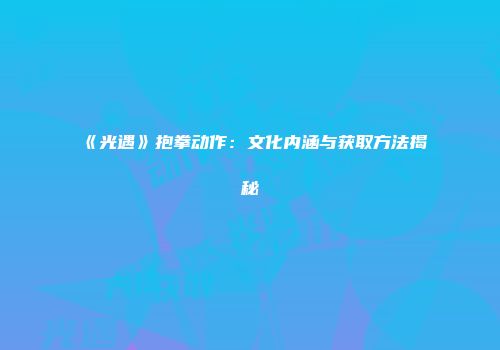 《光遇》抱拳动作：文化内涵与获取方法揭秘