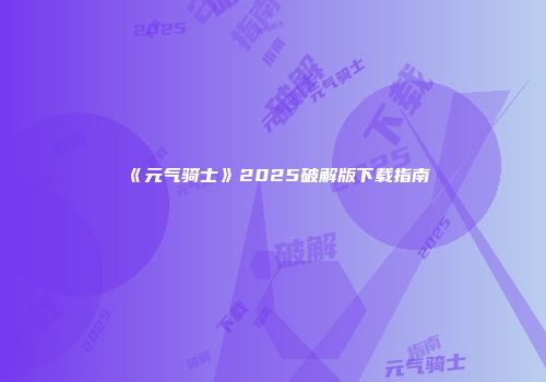《元气骑士》2025破解版下载指南