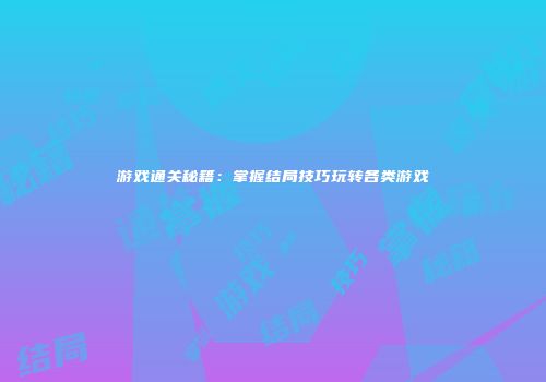 游戏通关秘籍：掌握结局技巧玩转各类游戏
