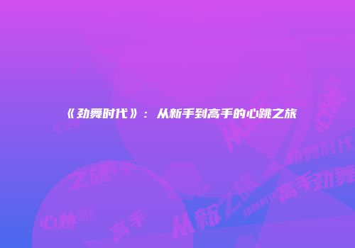 《劲舞时代》：从新手到高手的心跳之旅