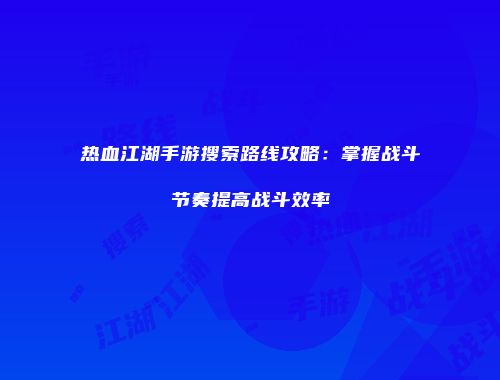 热血江湖手游搜索路线攻略：掌握战斗节奏提高战斗效率