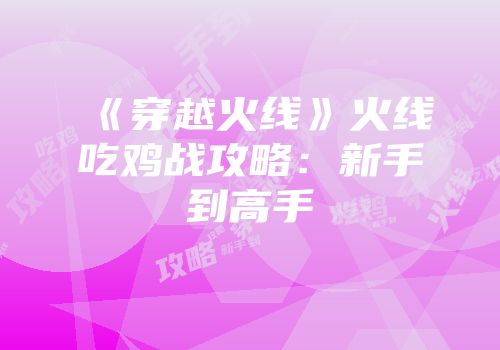 《穿越火线》火线吃鸡战攻略：新手到高手