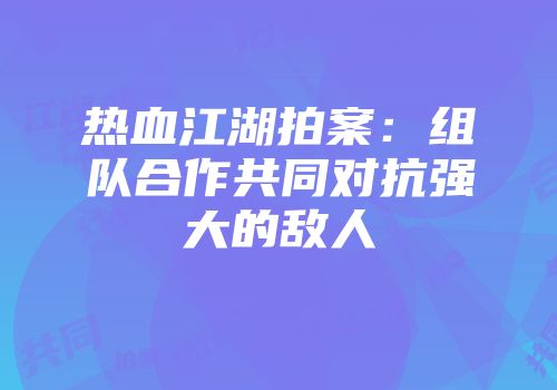 热血江湖拍案：组队合作共同对抗强大的敌人